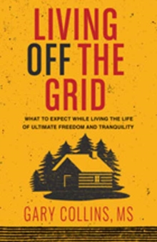 Living Off The Grid : What to Expect While Living the Life of Ultimate Freedom and Tranquility, Paperback / softback Book Living Off The Grid : What to Expect While Living the Life of Ultimate Freedom and Tranquility, Paperback / softback Book