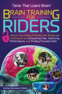 Brain Training for Riders : Unlock Your Riding Potential with StressLess Techniques for Conquering Fear, Improving Performance, and Finding Focused Calm