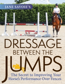 Jane Savoie's Dressage Between the Jumps : The Secret to Improving Your Horse's Performance Over Fences