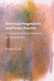 American Pragmatism and Poetic Practice : Crosscurrents from Emerson to Susan Howe