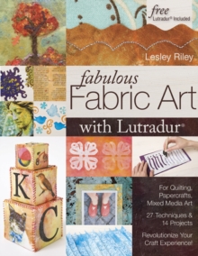 Fabulous Fabric Art With Lutradur(R) : For Quilting, Papercrafts, Mixed Media Art - 27 Techniques & 14 Projects - Revolutionize Your Craft Experience!