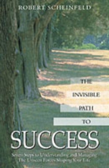 The Invisible Path to Success : Seven Steps to Understanding and Managing the Unseen Forces Shaping Your Life