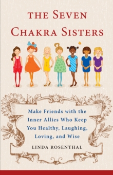 7 Chakra Sisters : Make Friends with the Inner Allies Who Keep You Healthy, Laughing, Loving, and Wise