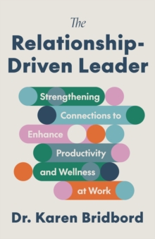 The Relationship-Driven Leader : Strengthening Connections to Enhance Productivity and Wellness at Work