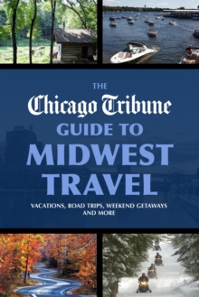 The Chicago Tribune Guide to Midwest Travel : Vacations, Road Trips, Weekend Getaways and More