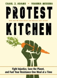 Protest Kitchen : Fight Injustice, Save the Planet, and Fuel Your Resistance One Meal at a Time - with Over 50 Vegan Recipes and Practical Daily Actions