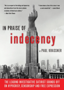 In Praise Of Indecency : The Leading Investigative Satirist Sounds Off on Hypocrisy, Censorship and Free Expression