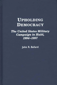 Upholding Democracy : The United States Military Campaign in Haiti, 1994-1997