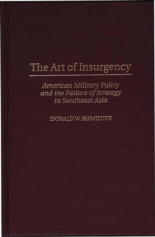 The Art of Insurgency : American Military Policy and the Failure of Strategy in Southeast Asia