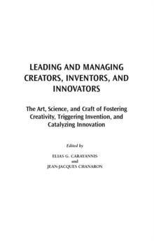 Leading and Managing Creators, Inventors, and Innovators : The Art, Science, and Craft of Fostering Creativity, Triggering Invention, and Catalyzing Innovation