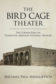 The Bird Cage Theater : The Curtain Rises on Tombstone, Arizona's National Treasure