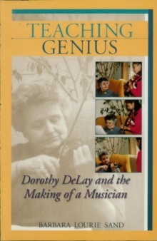 Teaching Genius : Dorothy DeLay and the Making of a Musician