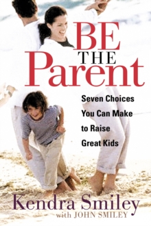 Be the Parent : Seven Choices You can Make to Raise Great Kids