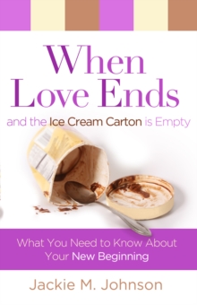 When Love Ends and the Ice Cream Carton is Empty : What You Need to Know About Your New Beginning