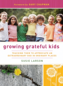 Growing Grateful Kids : Teaching Them to Appreciate an Extraordinary God in Ordinary Places