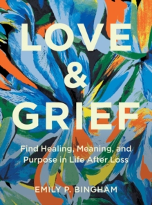 Love & Grief : Find Healing, Meaning, and Purpose in Life After Loss