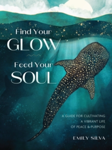 Find Your Glow, Feed Your Soul : A Guide for Cultivating a Vibrant Life of Peace & Purpose