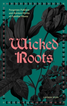 Wicked Roots : Forgotten Folklore and Ancient Myths of Familiar Plants