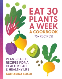 Eat 30 Plants a Week: A Cookbook : Plant-Based Recipes for a Healthy Gut & Healthy Life - 75+ Recipes!