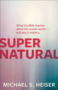 Supernatural - What the Bible Teaches About the Unseen World - and Why It Matters