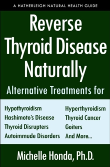 Reverse Thyroid Disease Naturally : Alternative Treatments for Hyperthyroidism, Hypothyroidism, Hashimoto's Disease, Graves' Disease, Thyroid Cancer, Goiters, and More