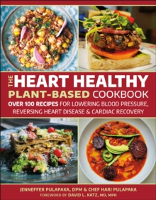 The Heart Healthy Plant-Based Cookbook : Over 100 Recipes for Lowering Blood Pressure, Reversing Heart Disease & Cardiac Recovery