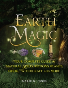 Earth Magic : Your Complete Guide to Natural Spells, Potions, Plants, Herbs, Witchcraft, and More