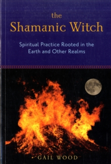 Shamanic Witch : Spiritual Practice Rooted in the Earth and Other Realms