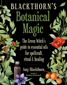 Blackthorn's Botanical Magic : The Green Witch's Guide to Essential Oils for Spellcraft, Ritual & Healing
