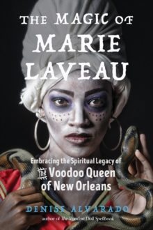 The Magic of Marie Laveau : Embracing the Spiritual Legacy of the Voodoo Queen of New Orleans