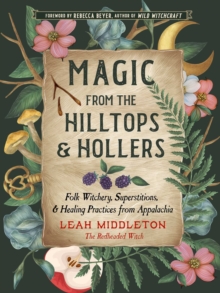 Magic from the Hilltops and Hollers : Folk Witchery, Superstitions, and Healing Practices from Appalachia