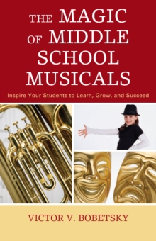 Magic of Middle School Musicals : Inspire Your Students to Learn, Grow, and Succeed