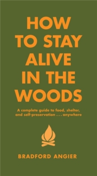 How To Stay Alive In The Woods : A Complete Guide to Food, Shelter and Self-Preservation Anywhere