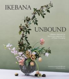 Ikebana Unbound : A Modern Approach to the Ancient Japanese Art of Flower Arranging