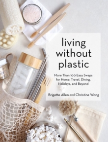 Living Without Plastic : More Than 100 Easy Swaps for Home, Travel, Dining, Holidays, and Beyond