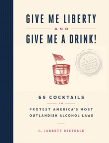 Give Me Liberty and Give Me a Drink! : 65 Cocktails to Protest Americas Most Outlandish Alcohol Laws