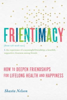 Frientimacy : How to Deepen Friendships for Lifelong Health and Happiness