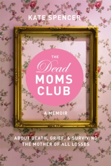The Dead Moms Club : A Memoir about Death, Grief, and Surviving the Mother of All Losses, Paperback / softback Book The Dead Moms Club : A Memoir about Death, Grief, and Surviving the Mother of All Losses, Paperback / softback Book