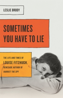 Sometimes You Have to Lie : The Life and Times of Louise Fitzhugh, Renegade Author of Harriet the Spy