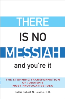 There is No Messiah and You're it : The Stunning Transformation of Judaisms Most Provocative Idea