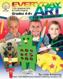 Everyday Art for the Classroom Teacher, Grades 4 - 8 : 110+ Seasonal Arts & Crafts Projects