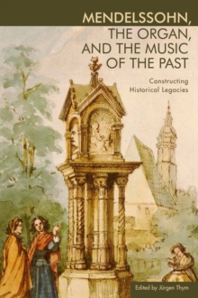 Mendelssohn, the Organ, and the Music of the Pas - Constructing Historical Legacies, Hardback Book Mendelssohn, the Organ, and the Music of the Pas - Constructing Historical Legacies, Hardback Book