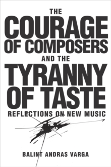 The Courage of Composers and the Tyranny of Taste : Reflections on New Music, Hardback Book The Courage of Composers and the Tyranny of Taste : Reflections on New Music, Hardback Book