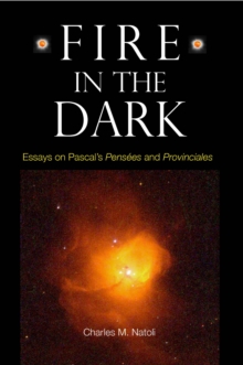 Fire in the Dark : Essays on Pascal's <I>Pensees</I> and <I>Provinciales</I>