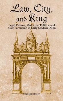 Law, City, and King : Legal Culture, Municipal Politics, and State Formation in Early Modern Dijon