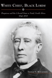 White Chief, Black Lords : Shepstone and the Colonial State in Natal, South Africa, 1845-1878