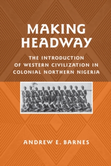 Making Headway : The Introduction of Western Civilization in Colonial Northern Nigeria