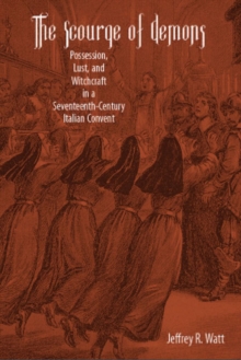 The Scourge of Demons : Possession, Lust, and Witchcraft in a Seventeenth-Century Italian Convent