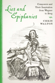 Lies and Epiphanies : Composers and Their Inspiration from Wagner to Berg