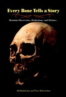 Every Bone Tells a Story : Hominin Discoveries, Deductions, and Debates